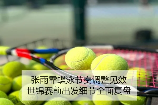 张雨霏蝶泳节奏调整见效 世锦赛前出发细节全面复盘